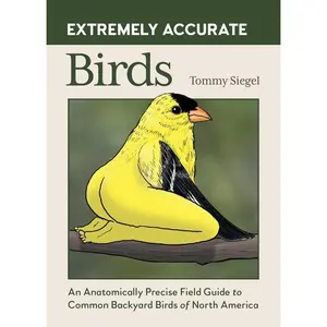 Extremely Accurate Birds: An Anatomically Precise Field Guide to Common Backyard Birds of North America -- Tommy Siegel - Hardcover