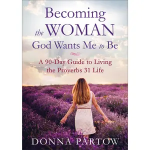 Becoming the Woman God Wants Me to Be: A 90-Day Guide to Living the Proverbs 31 Life -- Donna Partow - Paperback