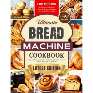 Ultimate Bread Machine Cookbook (2024 Edition): +149 Easy and Delicious Homemade Bread Recipes for Every Occasion. A Step-By-Step Guide for Classic, ... Bread. Perfect Bread Book for Beginners!