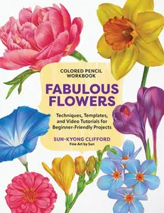 Colored Pencil Workbook: Fabulous Flowers: Techniques, Templates, and Video Tutorials for Beginner-Friendly Projects -- Sun-Kyong Clifford - Paperback