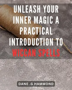 Unleash Your Inner Magic: A Practical Introduction to Wiccan Spells: Unlock the Power Within: Beginner's Guide to Crafting Effective Wicca Spells for Positive Change