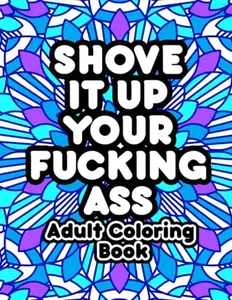 Shove It Up Your F*cking A**: Adult Coloring Book  Paperback – September 11, 2022
