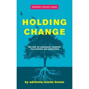 Holding Change: The Way of Emergent Strategy Facilitation and Mediation -- Adrienne Maree Brown - Paperback