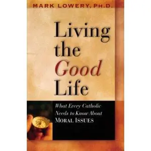USED-Living the Good Life: What Every Catholic Needs to Know About Moral Issues by Mark Lowery (Paperback)