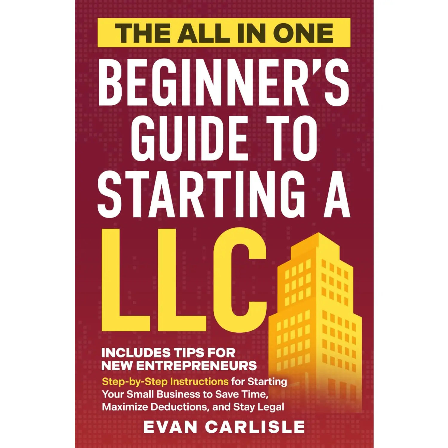 The All In One Beginner's Guide to Starting a LLC: Step-by-step Instructions for Starting Your Small Business to Save Time, Maximize Deduct