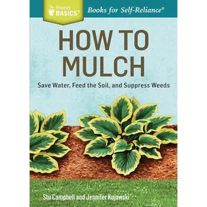 How to Mulch: Save Water, Feed the Soil, and Suppress Weeds. A Storey BASICS®Title