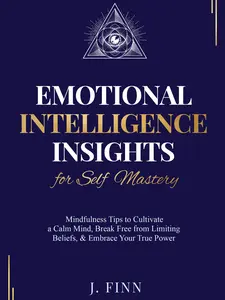Emotional Intelligence Insights for Self Mastery: Mindfulness Tips to Cultivate a Calm Mind, Break Free from Limiting Beliefs, & Embrace Your True Power (Self-Help)