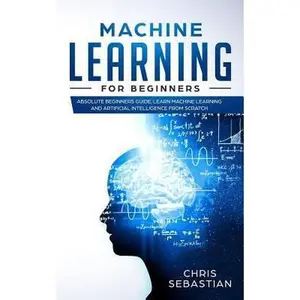 USED-Machine Learning for Beginners: Absolute Beginners Guide, Learn Machine Learning and Artificial Intelligence from Scratch by Sebastian, Chris (Paperback)