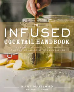 The Infused Cocktail Handbook: The Essential Guide to Creating Your Own Signature Spirits, Blends, and Infusions by Kurt Maitland||Adam Sachs [Hardback Book]