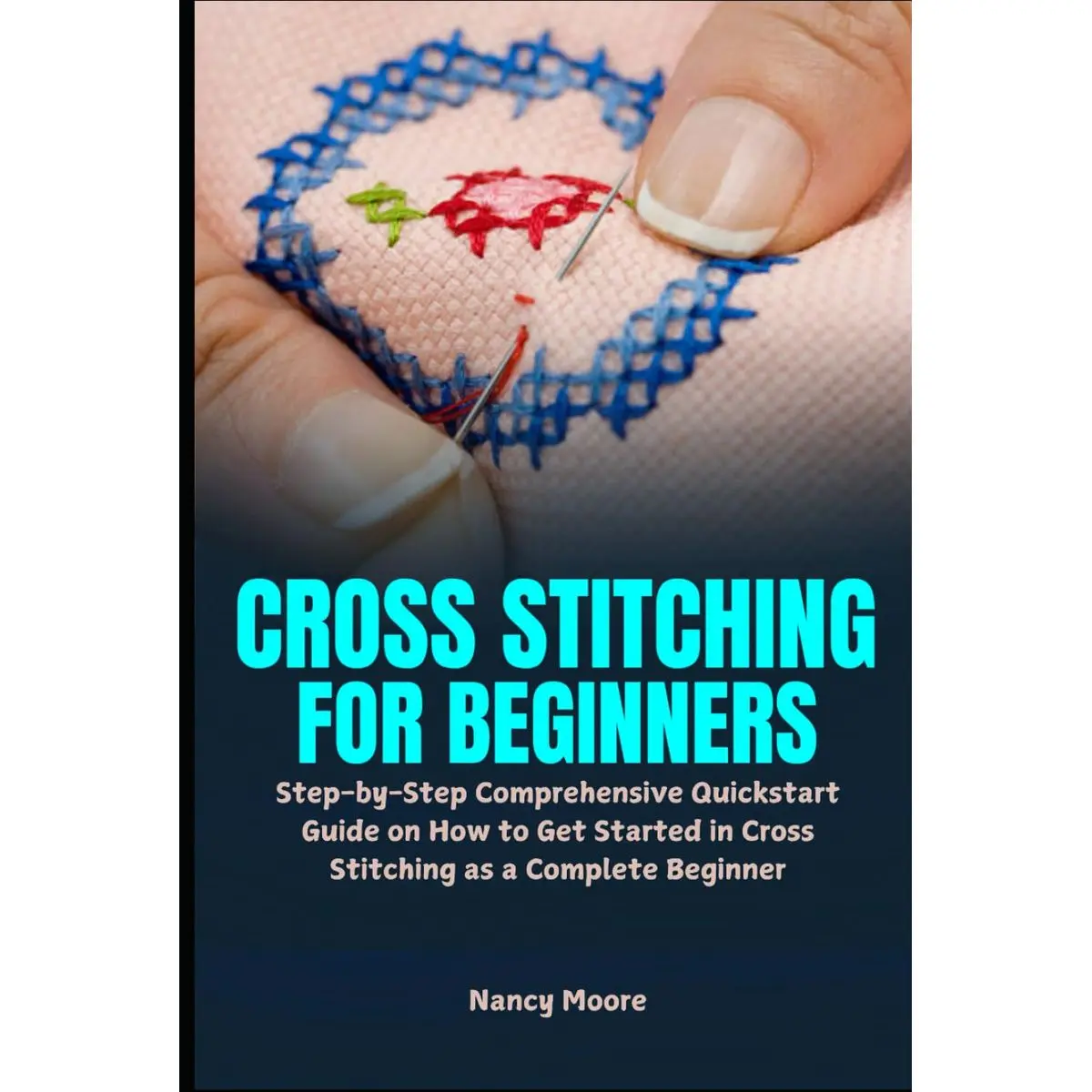 Cross Stitching for Beginners: Step-by-Step Comprehensive Quickstart Guide on How to Get Started in Cross Stitching as a Complete Beginner Hardcover – March 6, 2025