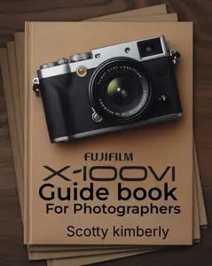 FUJIFILM X100VI Guidebook For Photographers: Creative Film Simulations, Hybrid Photography, Advanced Autofocus, Customizable Settings, and Expert Techniques for Stunning Results