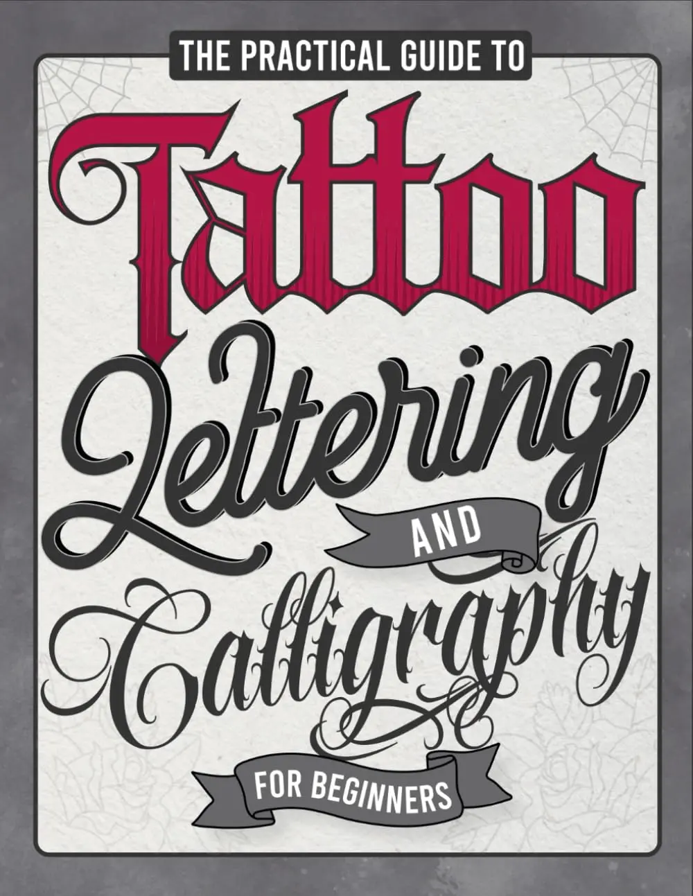 The Practical Guide to Tattoo Lettering & Calligraphy For Beginners: A TattooLettering Workbook With 11 Alphabet Styles (Old School, Gothic, Script, ...Techniques, Practice Pages, and Projects!