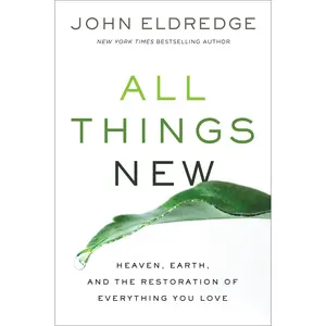 All Things New: Heaven, Earth, and the Restoration of Everything You Love by John Eldredge [Paperback Book]