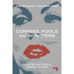 Corpses, Fools and Monsters: The History and Future of Transness in Cinema -- Willow Maclay, Paperback