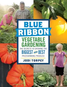 Blue Ribbon Vegetable Gardening: The Secrets to Growing the Biggest and Best Prizewinning Produce