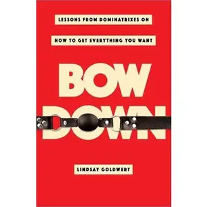 USED-Bow Down: Lessons from Dominatrixes on How to Get Everything You Want by Goldwert, Lindsay (Hardcover)