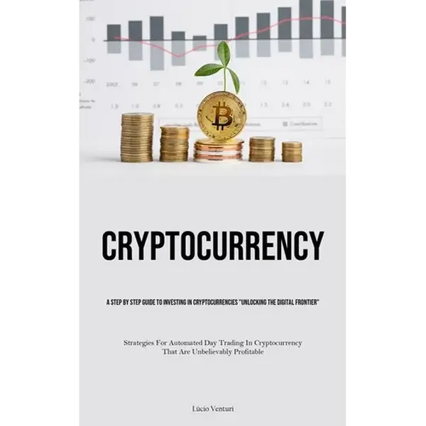 Cryptocurrency: A Step By Step Guide To Investing In Cryptocurrencies "Unlocking The Digital Frontier" (Strategies For Automated Day Trading In Crypto - Paperback