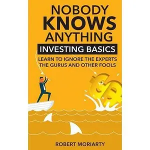 USED-Nobody Knows Anything: Investing Basics Learn to Ignore the Experts, the Gurus and other Fools by Moriarty, Robert (Paperback)