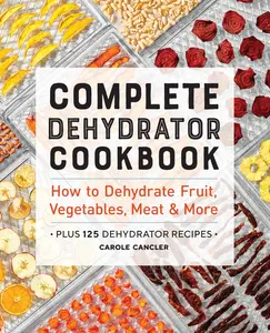 Complete Dehydrator Cookbook: How to Dehydrate Fruit, Vegetables, Meat & More -- Carole Cancler - Paperback