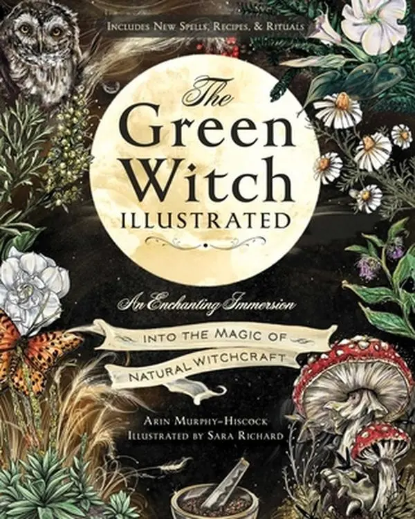 The Green Witch Illustrated: An Enchanting Immersion Into the Magic of Natural Witchcraft -- Arin Murphy-Hiscock - Hardcover
