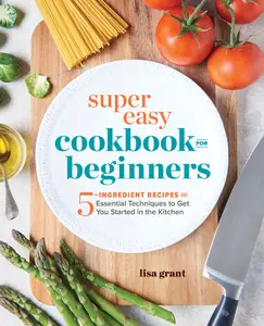 Super Easy Cookbook for Beginners: 5-Ingredient Recipes and Essential Techniques to Get You Started in the Kitchen -- Lisa Grant - Paperback