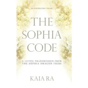 The Sophia Code: A Living Transmission from The Sophia Dragon Tribe -- Kaia Ra - Hardcover