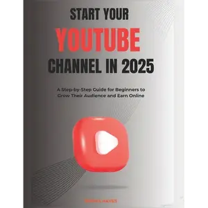 Start your YouTube channel in 2025: A Step-by-Step Guide for Beginners to Grow Their Audience and Earn Online - Paperback