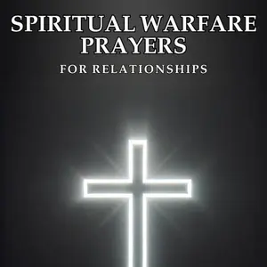 Spiritual Warfare Prayers for Relationships: Prayers to Break Chains, Restore Bonds, and Fulfill God’s Plan for Relationships