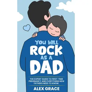 You Will Rock As a Dad!: The Expert Guide to First-Time Pregnancy and Everything New Fathers Need to Know: The Expert Guide to First-Time Pregnancy an -- Alex Grace - Paperback