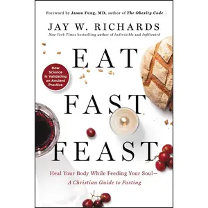 Eat, Fast, Feast: Heal Your Body While Feeding Your Soul—A Christian Guide to Fasting by Jay W. Richards [Paperback Book]