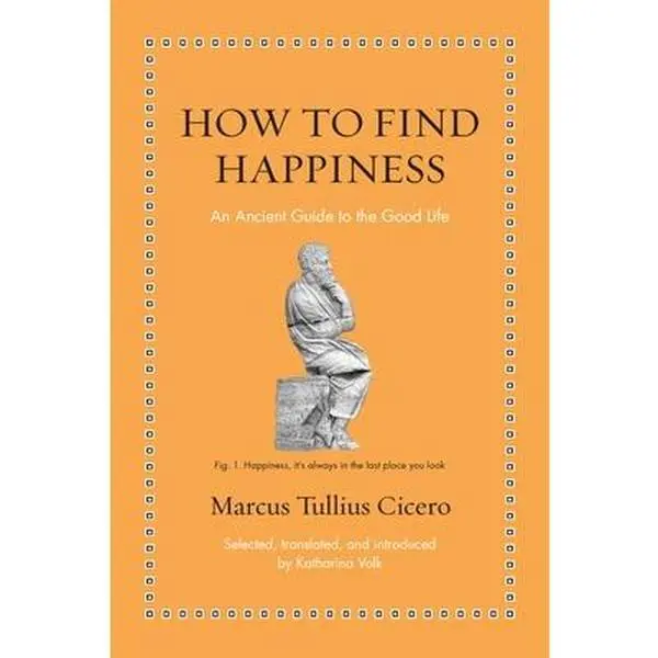 How to Find Happiness: An Ancient Guide to the Good Life -- Marcus Tullius Cicero, Hardcover