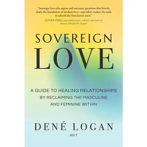 Sovereign Love: A Guide to Healing Relationships by Reclaiming the Masculine and Feminine Within -- Dené Logan, Paperback