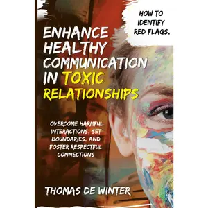 Enhance Healthy Communication in Toxic Relationships: How To Identify Red Flags, Overcome Harmful Interactions, Set Boundaries, and Foster Respectful Connections