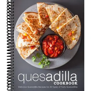Quesadilla Cookbook: Delicious Quesadilla Recipes for All Types of Tasty Quesadillas