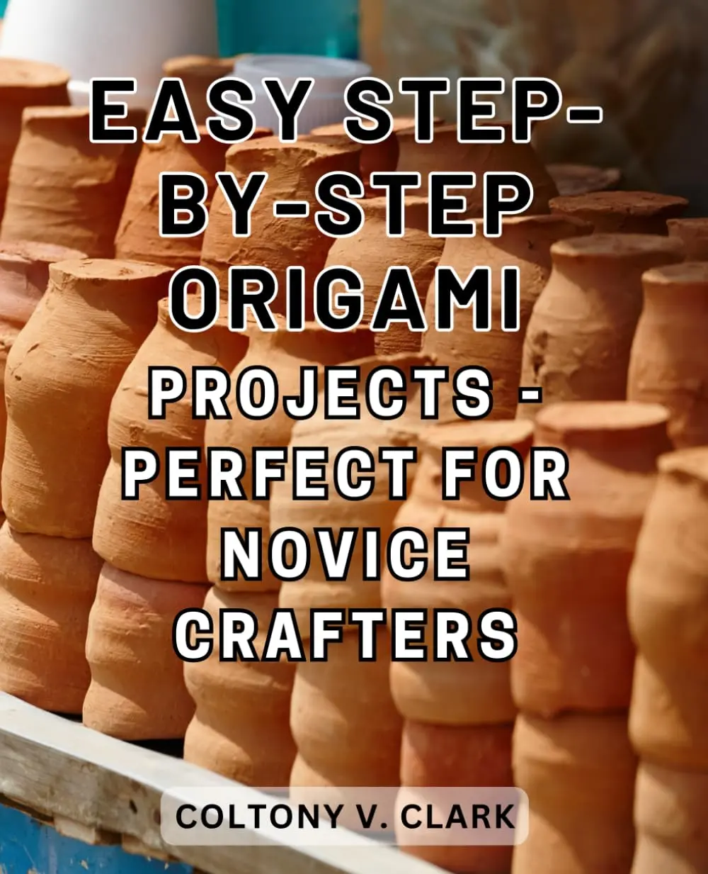 Easy Step-by-Step Origami Projects - Perfect for Novice Crafters: Create Amazing Origami Crafts with this Comprehensive Step-by-Step Guide featuring 30+ Engaging Projects, Techniques, and Expert Tips