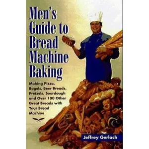 USED-Men's Guide to Bread Machine Baking: Making Pizza, Bagels, Beer Bread, Pretzels, Sourdough, and Over 100 Other Great Breads with Your Bread Machine by Jeffrey Gerlach (Paperback)