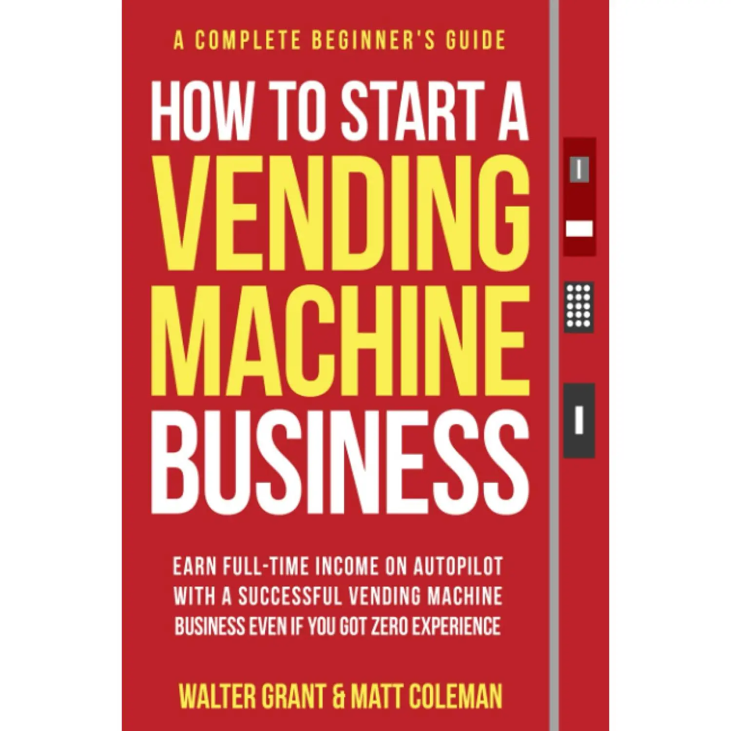 How to Start a Vending Machine Business: Earn Full-Time Income on Autopilot with a Successful Vending Machine Business even if You Got Zero