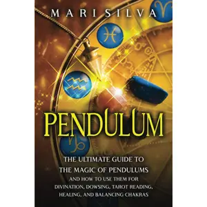 Pendulum: The Ultimate Guide to the Magic of Pendulums and How to Use Them for Divination, Dowsing, Tarot Reading, Healing, and Balancing Chakras (Psychic Abilities)
