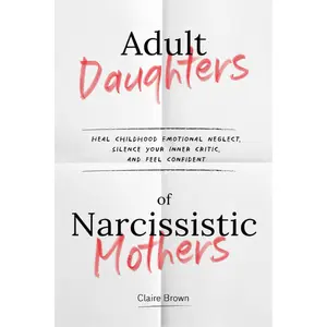 Adult Daughters of Narcissistic Mothers Heal Childhood Emotional Neglect, Silence Your Inner Critic, and Feel Confident