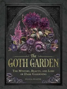 The Goth Garden: The Mystery, Beauty, and Lore of Dark Gardening -- Felicia Feaster, Hardcover