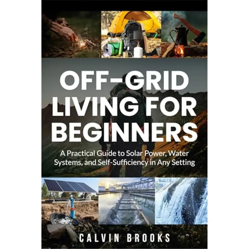 Off-Grid Living for Beginners: A Practical Guide to Solar Power, Water Systems, and Self-Sufficiency in Any Setting (Practical Guides to Modern Self-Reliance)