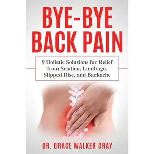 Bye-Bye Back Pain: 9 Holistic Solutions for Relief from Sciatica, Lumbago, Slipped Disc, and Backache