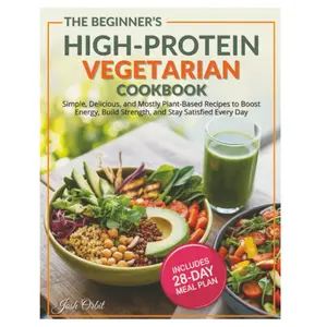 The Beginner’s High Protein Vegetarian Cookbook: Simple, Delicious, and Mostly Plant-Based Recipes to Boost Energy, Build Strength, and Stay Satisfied Every Day — Includes a 28-Day Meal Plan
