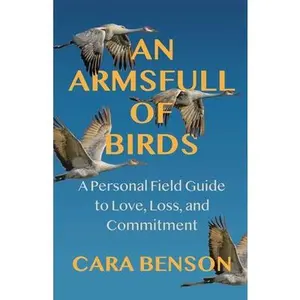 An Armsfull of Birds: A Personal Field Guide to Love, Loss, and Commitment -- Cara Benson, Paperback