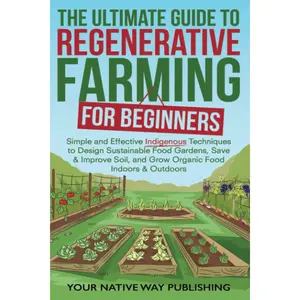The Ultimate Guide to Regenerative Farming for Beginners: Simple and Effective Indigenous Techniques to Design Sustainable Food Gardens