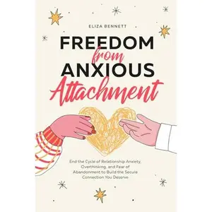 Freedom from Anxious Attachment: End the Cycle of Relationship Anxiety, Overthinking, and Fear of Abandonment to Build the Secure Connection You Deserve