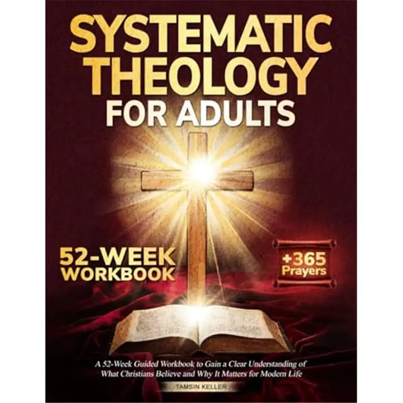 Systematic Theology for Adults: A 52-Week Guided Workbook to Gain a Clear Understanding of What Christians Believe and Why It Matters for Modern Life-Paperback