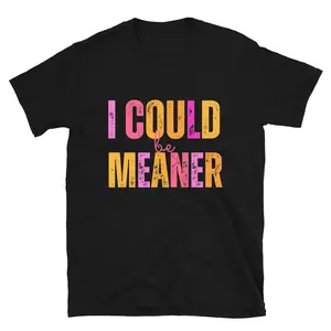 I Could be Meaner ~ Unisex Apparel Printed in the USA!