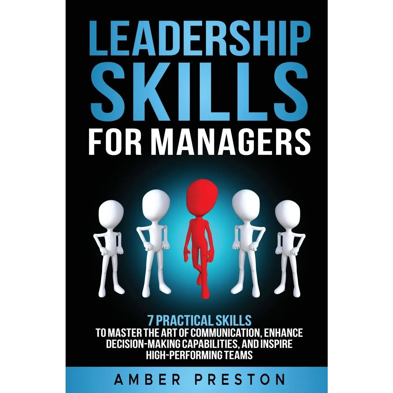 Leadership Skills for Managers: 7 Practical Skills to Master the Art of Communication, Enhance Decision-Making Capabilities, and Inspire High-Performing Teams