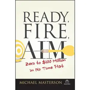 Ready, Fire, Aim: Zero to $100 Million in No Time Flat -- Michael Masterson, Paperback